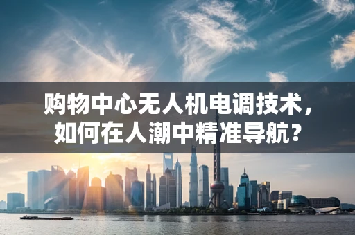 购物中心无人机电调技术，如何在人潮中精准导航？