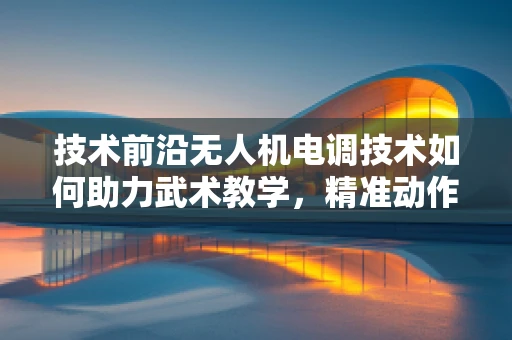 技术前沿无人机电调技术如何助力武术教学，精准动作捕捉与安全训练的革新？