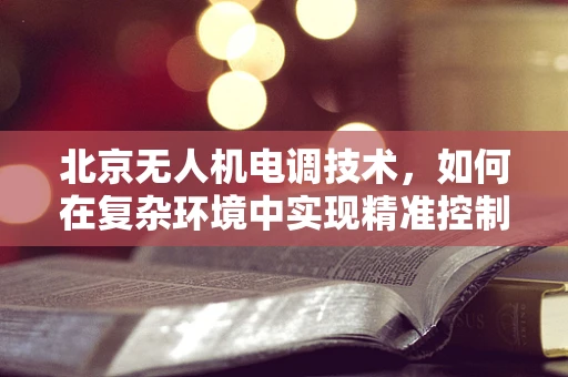 北京无人机电调技术，如何在复杂环境中实现精准控制？