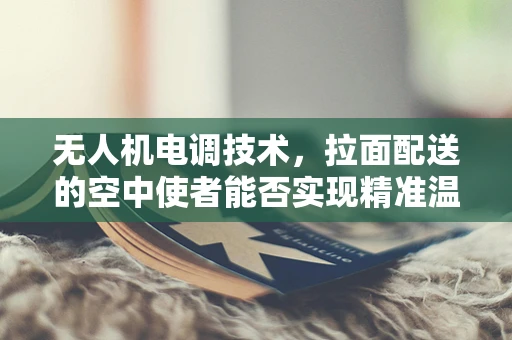 无人机电调技术，拉面配送的空中使者能否实现精准温控？