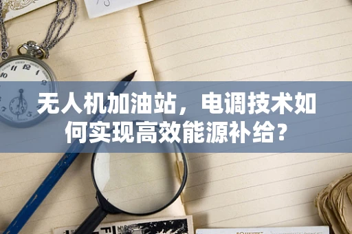 无人机加油站，电调技术如何实现高效能源补给？