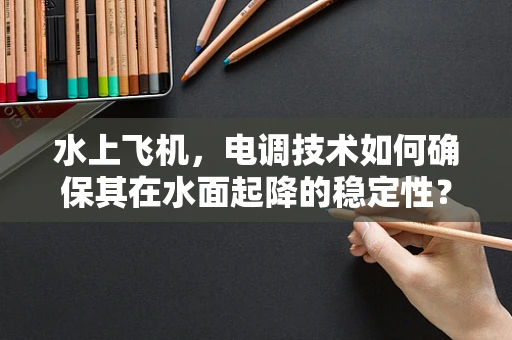水上飞机，电调技术如何确保其在水面起降的稳定性？