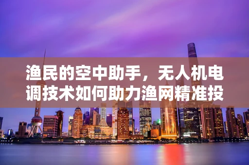 渔民的空中助手，无人机电调技术如何助力渔网精准投放？
