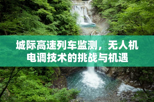 城际高速列车监测，无人机电调技术的挑战与机遇