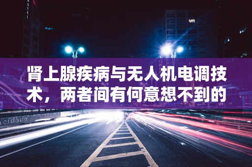 肾上腺疾病与无人机电调技术，两者间有何意想不到的关联？