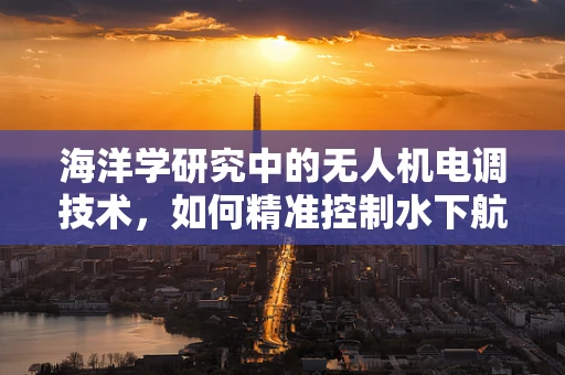 海洋学研究中的无人机电调技术，如何精准控制水下航行？
