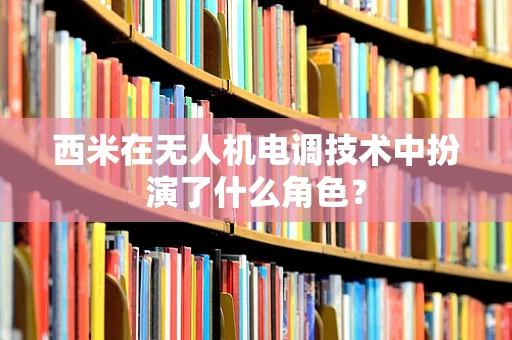 西米在无人机电调技术中扮演了什么角色？