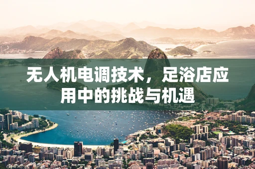 无人机电调技术，足浴店应用中的挑战与机遇