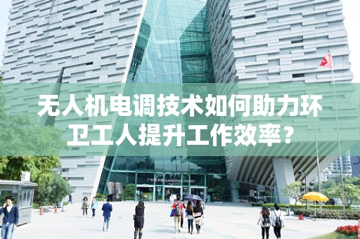 无人机电调技术如何助力环卫工人提升工作效率？