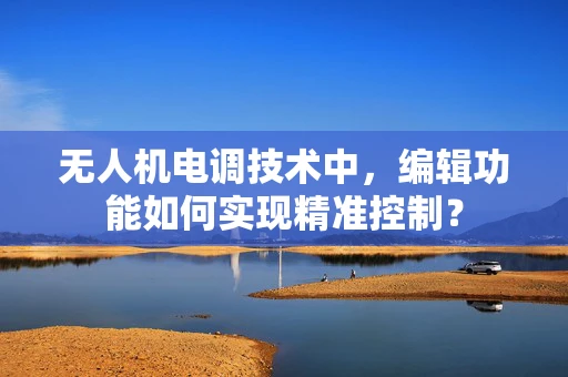 无人机电调技术中，编辑功能如何实现精准控制？