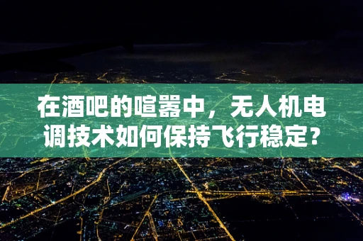 在酒吧的喧嚣中，无人机电调技术如何保持飞行稳定？
