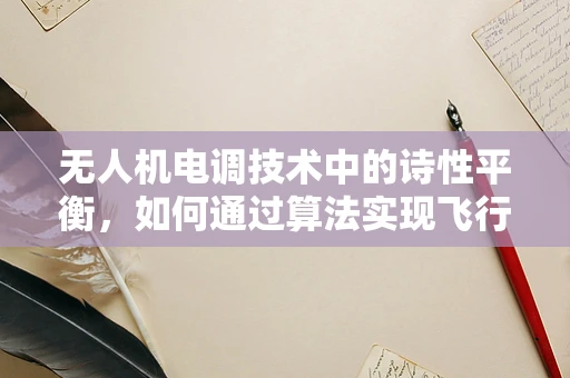 无人机电调技术中的诗性平衡，如何通过算法实现飞行与美学的融合？
