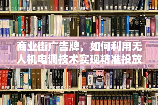商业街广告牌，如何利用无人机电调技术实现精准投放？
