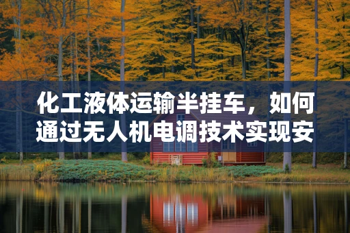 化工液体运输半挂车，如何通过无人机电调技术实现安全高效运输？