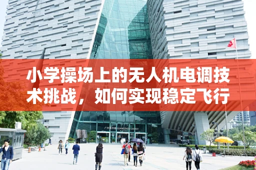 小学操场上的无人机电调技术挑战，如何实现稳定飞行？