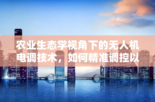 农业生态学视角下的无人机电调技术，如何精准调控以促进生态友好型农业？