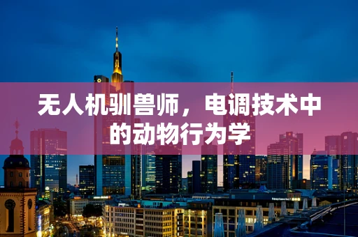 无人机驯兽师，电调技术中的动物行为学