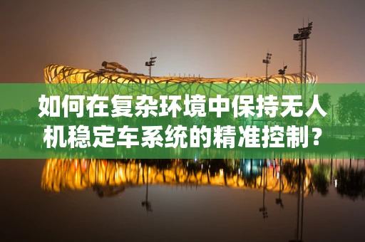 如何在复杂环境中保持无人机稳定车系统的精准控制？