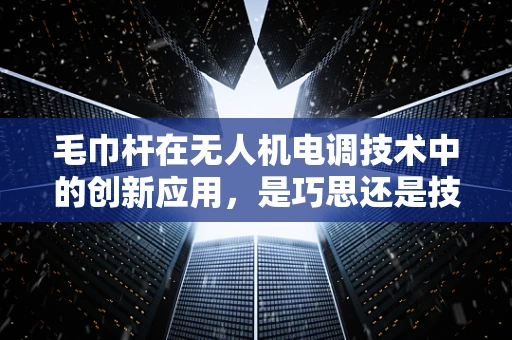 毛巾杆在无人机电调技术中的创新应用，是巧思还是技术陷阱？