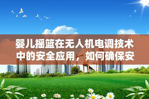 婴儿摇篮在无人机电调技术中的安全应用，如何确保安全与舒适？