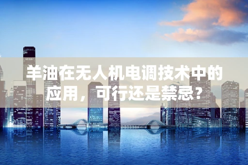 羊油在无人机电调技术中的应用，可行还是禁忌？