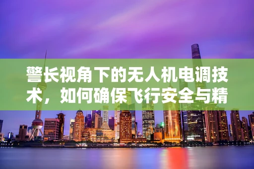 警长视角下的无人机电调技术，如何确保飞行安全与精准控制？