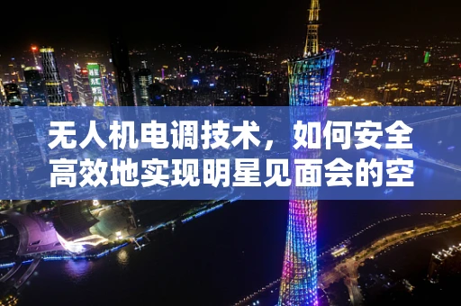 无人机电调技术，如何安全高效地实现明星见面会的空中拍摄？