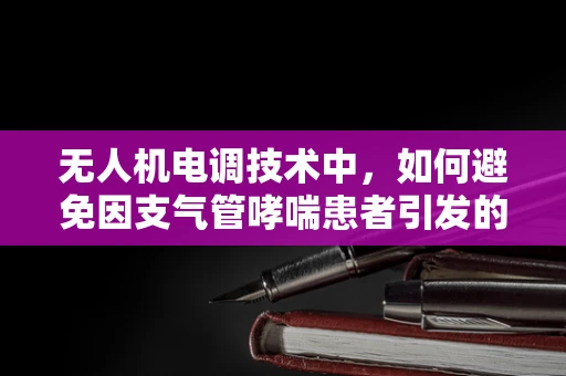 无人机电调技术中，如何避免因支气管哮喘患者引发的紧急情况？