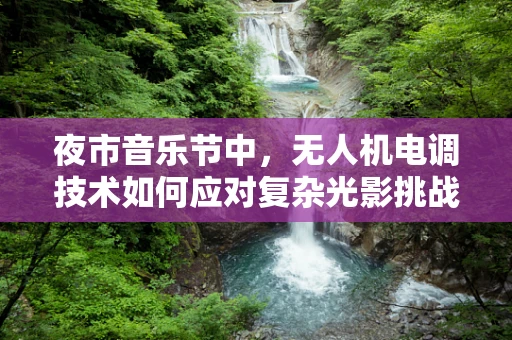 夜市音乐节中，无人机电调技术如何应对复杂光影挑战？