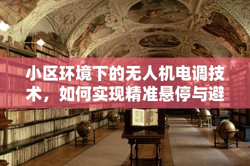 小区环境下的无人机电调技术，如何实现精准悬停与避障？