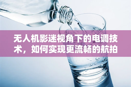 无人机影迷视角下的电调技术，如何实现更流畅的航拍体验？