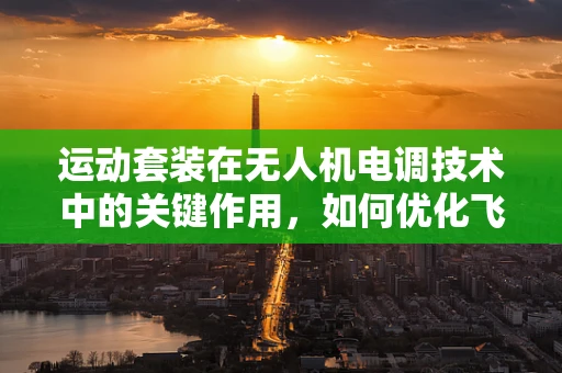运动套装在无人机电调技术中的关键作用，如何优化飞行稳定性？