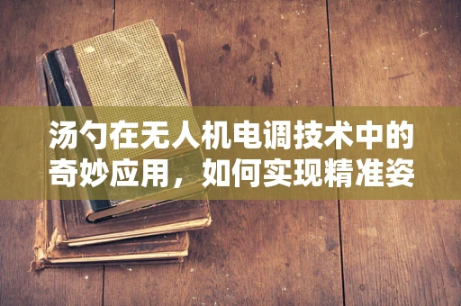 汤勺在无人机电调技术中的奇妙应用，如何实现精准姿态控制？