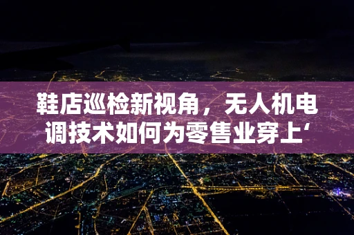 鞋店巡检新视角，无人机电调技术如何为零售业穿上‘智能鞋’？