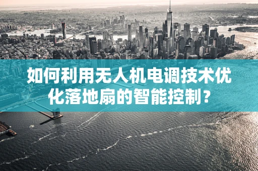 如何利用无人机电调技术优化落地扇的智能控制？