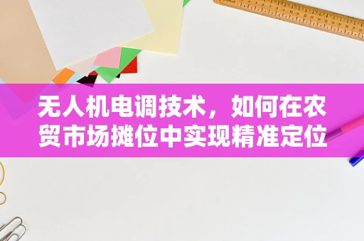 无人机电调技术，如何在农贸市场摊位中实现精准定位与智能管理？
