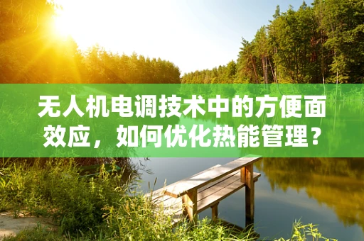 无人机电调技术中的方便面效应，如何优化热能管理？