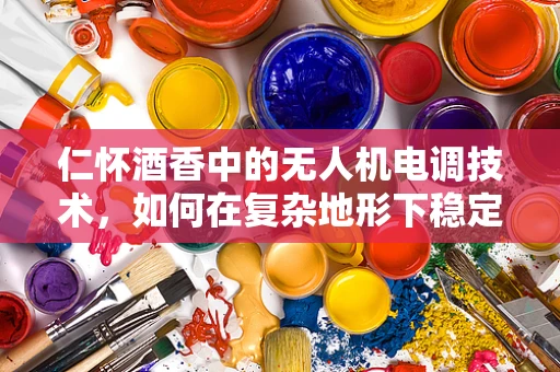 仁怀酒香中的无人机电调技术，如何在复杂地形下稳定飞行？