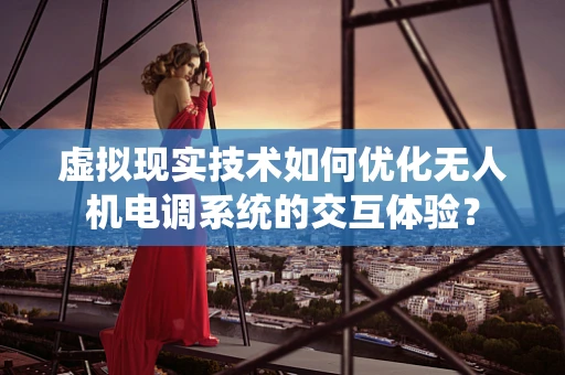 虚拟现实技术如何优化无人机电调系统的交互体验？