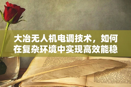 大冶无人机电调技术，如何在复杂环境中实现高效能稳定飞行？