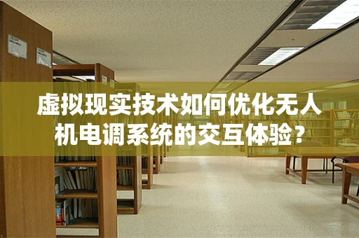 虚拟现实技术如何优化无人机电调系统的交互体验？