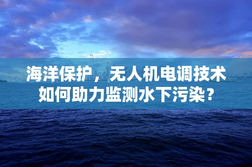 海洋保护，无人机电调技术如何助力监测水下污染？