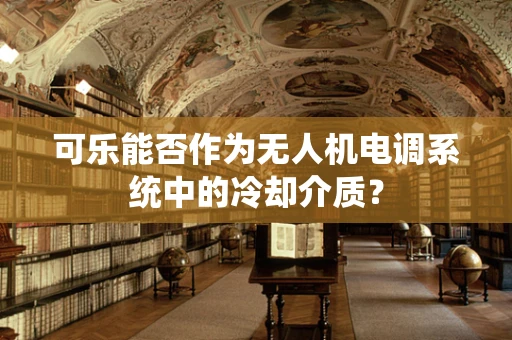 可乐能否作为无人机电调系统中的冷却介质？