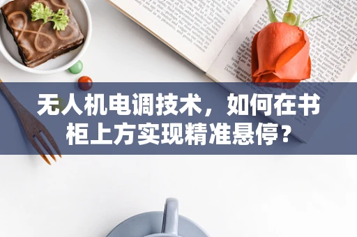 无人机电调技术，如何在书柜上方实现精准悬停？