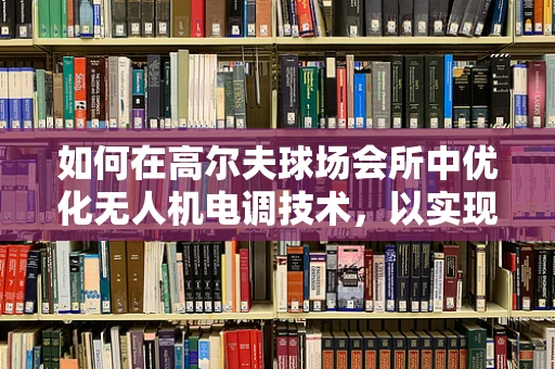如何在高尔夫球场会所中优化无人机电调技术，以实现精准喷洒与智能巡航？
