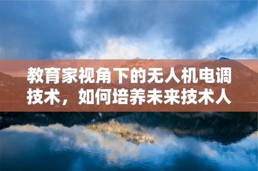 教育家视角下的无人机电调技术，如何培养未来技术人才？