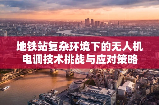 地铁站复杂环境下的无人机电调技术挑战与应对策略