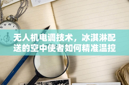 无人机电调技术，冰淇淋配送的空中使者如何精准温控？