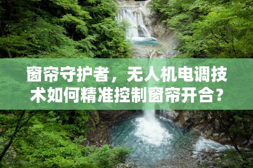 窗帘守护者，无人机电调技术如何精准控制窗帘开合？