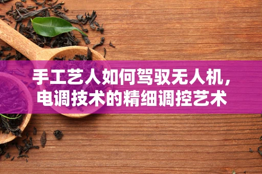 手工艺人如何驾驭无人机，电调技术的精细调控艺术